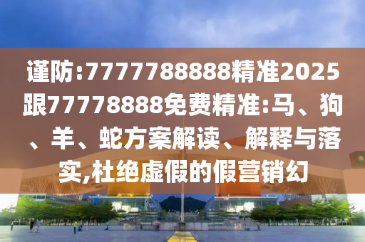 謹防:7777788888精準2025跟77778888免費精準:馬、狗、羊、蛇方案解讀、解釋與落實,杜絕虛假的假營銷幻