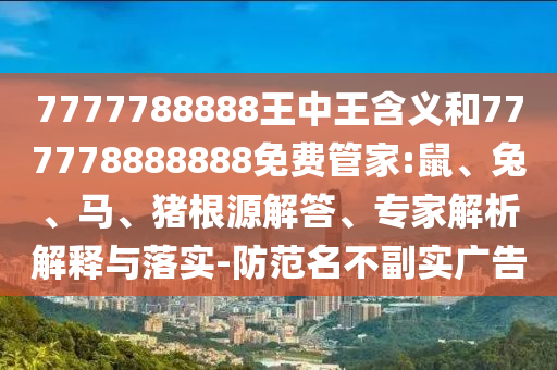 7777788888王中王含義和777778888888免費管家:鼠、兔、馬、豬根源解答、專家解析解釋與落實-防范名不副實廣告