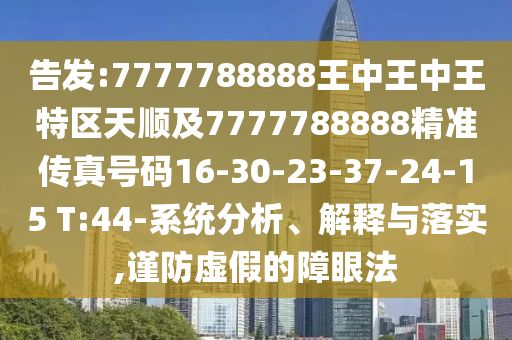 告發(fā):7777788888王中王中王特區(qū)天順及7777788888精準傳真號碼16-30-23-37-24-15 T:44-系統(tǒng)分析、解釋與落實,謹防虛假的障眼法