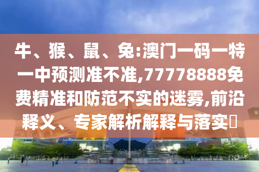牛、猴、鼠、兔:澳門一碼一特一中預(yù)測準(zhǔn)不準(zhǔn),77778888免費(fèi)精準(zhǔn)和防范不實(shí)的迷霧,前沿釋義、專家解析解釋與落實(shí)?
