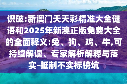 識(shí)破:新澳門天天彩精準(zhǔn)大全謎語和2025年新澳正版免費(fèi)大全的全面釋義:兔、狗、雞、牛,可持續(xù)解讀、專家解析解釋與落實(shí)-抵制不實(shí)標(biāo)榜坑