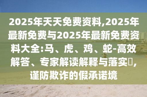 2025年天天免費(fèi)資料,2025年最新免費(fèi)與2025年最新免費(fèi)資料大全:馬、虎、雞、蛇-高效解答、專家解讀解釋與落實(shí)?,謹(jǐn)防欺詐的假承諾境