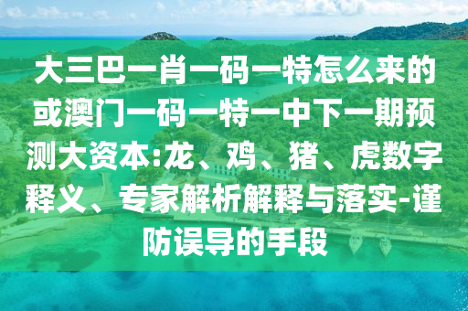 大三巴一肖一碼一特怎么來的或澳門一碼一特一中下一期預測大資本:龍、雞、豬、虎數字釋義、專家解析解釋與落實-謹防誤導的手段