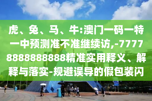 虎、兔、馬、牛:澳門一碼一特一中預測準不準繼續(xù)訪,-77778888888888精準實用釋義、解釋與落實-規(guī)避誤導的假包裝閃