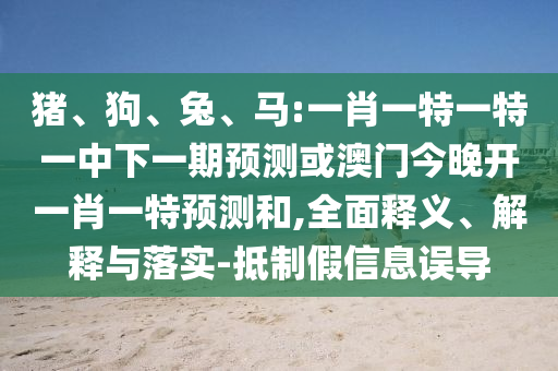 豬、狗、兔、馬:一肖一特一特一中下一期預測或澳門今晚開一肖一特預測和,全面釋義、解釋與落實-抵制假信息誤導