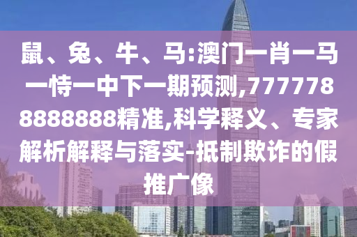 鼠、兔、牛、馬:澳門(mén)一肖一馬一恃一中下一期預(yù)測(cè),7777788888888精準(zhǔn),科學(xué)釋義、專家解析解釋與落實(shí)-抵制欺詐的假推廣像