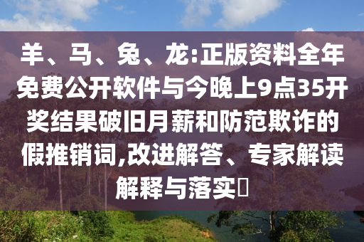 羊、馬、兔、龍:正版資料全年免費公開軟件與今晚上9點35開獎結(jié)果破舊月薪和防范欺詐的假推銷詞,改進解答、專家解讀解釋與落實?