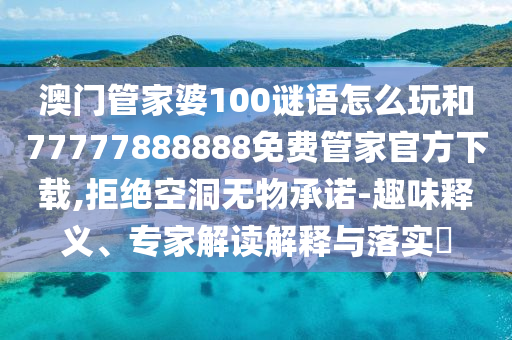 澳門(mén)管家婆100謎語(yǔ)怎么玩和77777888888免費(fèi)管家官方下載,拒絕空洞無(wú)物承諾-趣味釋義、專(zhuān)家解讀解釋與落實(shí)?