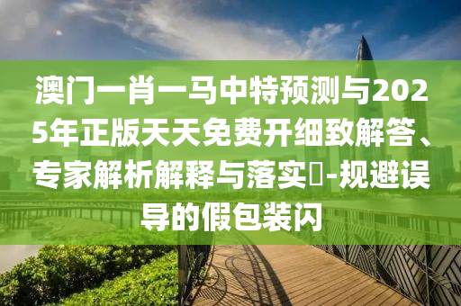 澳門(mén)一肖一馬中特預(yù)測(cè)與2025年正版天天免費(fèi)開(kāi)細(xì)致解答、專家解析解釋與落實(shí)?-規(guī)避誤導(dǎo)的假包裝閃
