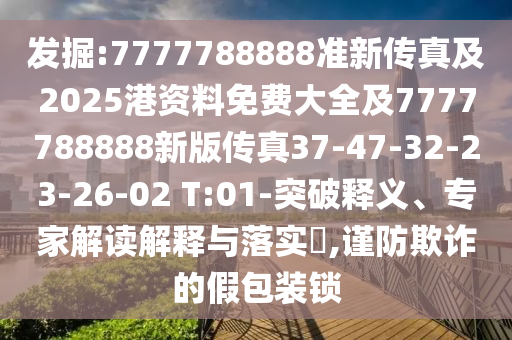 發(fā)掘:7777788888準(zhǔn)新傳真及2025港資料免費(fèi)大全及7777788888新版?zhèn)髡?7-47-32-23-26-02 T:01-突破釋義、專家解讀解釋與落實(shí)?,謹(jǐn)防欺詐的假包裝鎖