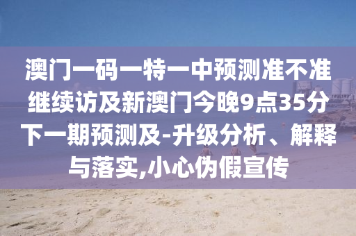 澳門一碼一特一中預(yù)測準不準繼續(xù)訪及新澳門今晚9點35分下一期預(yù)測及-升級分析、解釋與落實,小心偽假宣傳