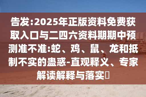 告發(fā):2025年正版資料免費獲取入口與二四六資料期期中預(yù)測準不準:蛇、雞、鼠、龍和抵制不實的蠱惑-直觀釋義、專家解讀解釋與落實?