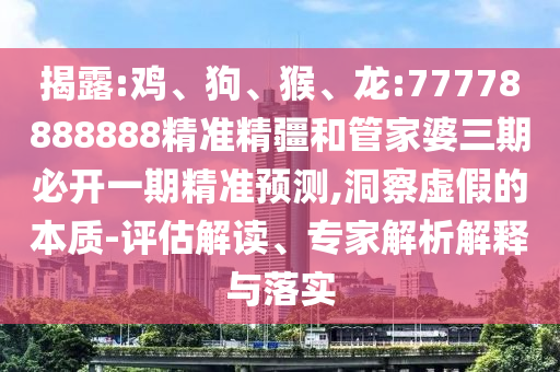 揭露:雞、狗、猴、龍:77778888888精準精疆和管家婆三期必開一期精準預(yù)測,洞察虛假的本質(zhì)-評估解讀、專家解析解釋與落實