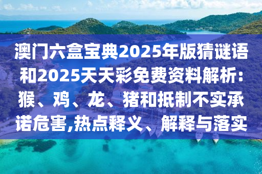 澳門六盒寶典2025年版猜謎語和2025天天彩免費資料解析:猴、雞、龍、豬和抵制不實承諾危害,熱點釋義、解釋與落實