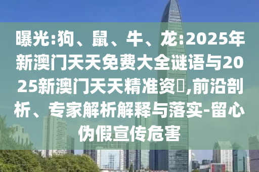 曝光:狗、鼠、牛、龍:2025年新澳門天天免費大全謎語與2025新澳門天天精準資枓,前沿剖析、專家解析解釋與落實-留心偽假宣傳危害