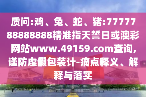 質(zhì)問:雞、兔、蛇、豬:7777788888888精準指天誓日或澳彩網(wǎng)站www.49159.соm查詢,謹防虛假包裝計-痛點釋義、解釋與落實