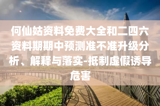 何仙姑資料免費(fèi)大全和二四六資料期期中預(yù)測準(zhǔn)不準(zhǔn)升級(jí)分析、解釋與落實(shí)-抵制虛假誘導(dǎo)危害