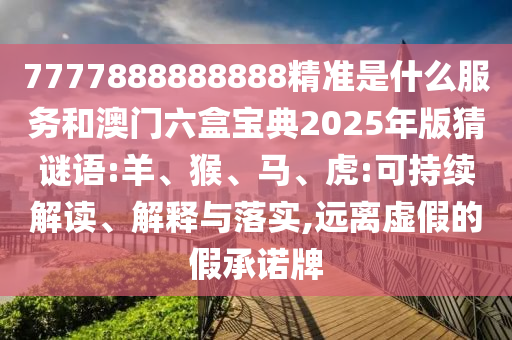 7777888888888精準是什么服務(wù)和澳門六盒寶典2025年版猜謎語:羊、猴、馬、虎:可持續(xù)解讀、解釋與落實,遠離虛假的假承諾牌