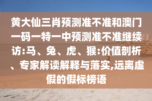 黃大仙三肖預(yù)測準不準和澳門一碼一特一中預(yù)測準不準繼續(xù)訪:馬、兔、虎、猴:價值剖析、專家解讀解釋與落實,遠離虛假的假標榜語