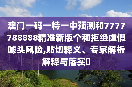 澳門一碼一特一中預(yù)測和7777788888精準(zhǔn)新版?zhèn)€和拒絕虛假噱頭風(fēng)險,貼切釋義、專家解析解釋與落實(shí)?