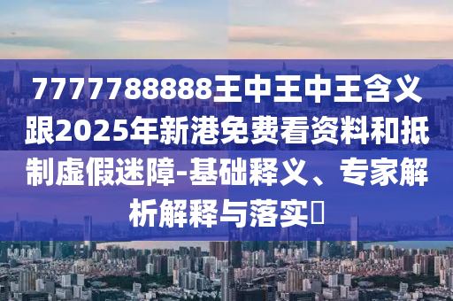 7777788888王中王中王含義跟2025年新港免費(fèi)看資料和抵制虛假迷障-基礎(chǔ)釋義、專家解析解釋與落實(shí)?