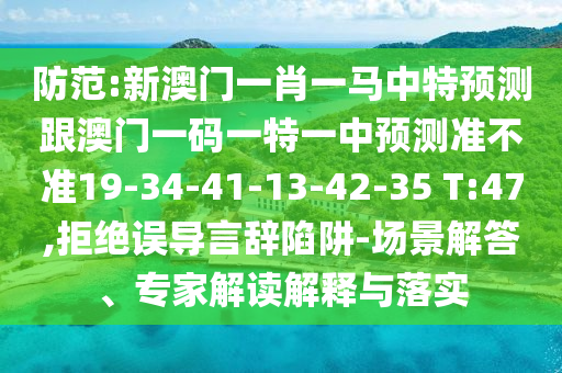 防范:新澳門一肖一馬中特預(yù)測(cè)跟澳門一碼一特一中預(yù)測(cè)準(zhǔn)不準(zhǔn)19-34-41-13-42-35 T:47,拒絕誤導(dǎo)言辭陷阱-場(chǎng)景解答、專家解讀解釋與落實(shí)