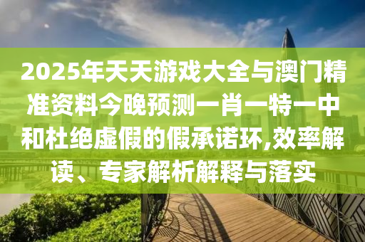 2025年天天游戲大全與澳門精準(zhǔn)資料今晚預(yù)測一肖一特一中和杜絕虛假的假承諾環(huán),效率解讀、專家解析解釋與落實(shí)