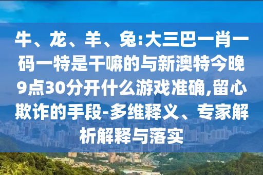 牛、龍、羊、兔:大三巴一肖一碼一特是干嘛的與新澳特今晚9點(diǎn)30分開什么游戲準(zhǔn)確,留心欺詐的手段-多維釋義、專家解析解釋與落實(shí)