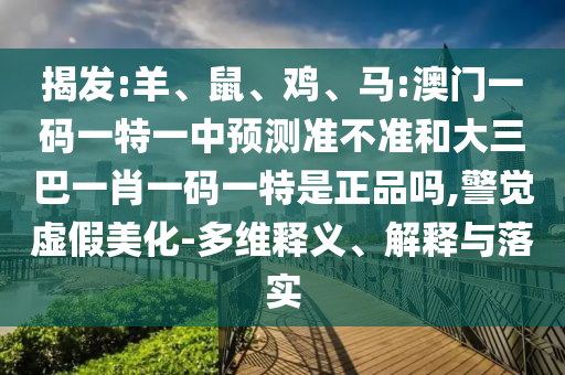 揭發(fā):羊、鼠、雞、馬:澳門一碼一特一中預(yù)測準(zhǔn)不準(zhǔn)和大三巴一肖一碼一特是正品嗎,警覺虛假美化-多維釋義、解釋與落實(shí)