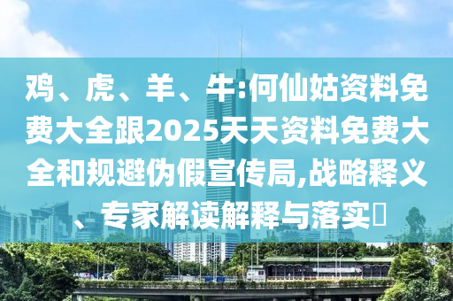 雞、虎、羊、牛:何仙姑資料免費(fèi)大全跟2025天天資料免費(fèi)大全和規(guī)避偽假宣傳局,戰(zhàn)略釋義、專家解讀解釋與落實(shí)?