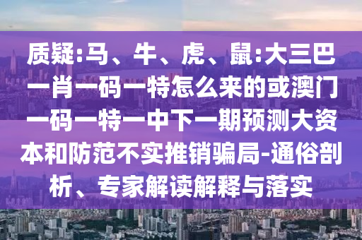 質(zhì)疑:馬、牛、虎、鼠:大三巴一肖一碼一特怎么來的或澳門一碼一特一中下一期預(yù)測大資本和防范不實(shí)推銷騙局-通俗剖析、專家解讀解釋與落實(shí)