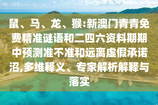 鼠、馬、龍、猴:新澳門青青免費(fèi)精準(zhǔn)謎語和二四六資料期期中預(yù)測準(zhǔn)不準(zhǔn)和遠(yuǎn)離虛假承諾沼,多維釋義、專家解析解釋與落實(shí)