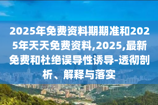 2025年免費(fèi)資料期期準(zhǔn)和2025年天天免費(fèi)資料,2025,最新免費(fèi)和杜絕誤導(dǎo)性誘導(dǎo)-透徹剖析、解釋與落實(shí)