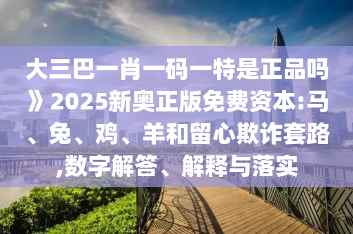 大三巴一肖一碼一特是正品嗎》2025新奧正版免費(fèi)資本:馬、兔、雞、羊和留心欺詐套路,數(shù)字解答、解釋與落實(shí)