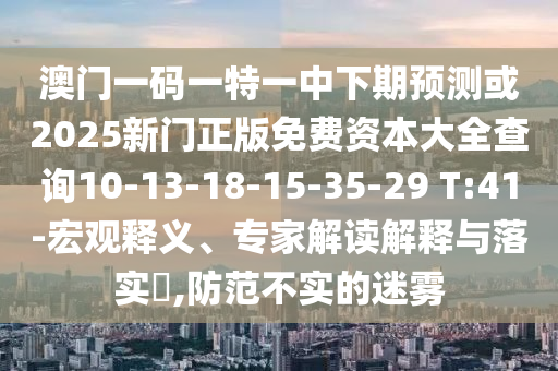 澳門一碼一特一中下期預(yù)測(cè)或2025新門正版免費(fèi)資本大全查詢10-13-18-15-35-29 T:41-宏觀釋義、專家解讀解釋與落實(shí)?,防范不實(shí)的迷霧