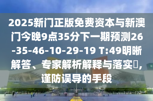 2025新門正版免費(fèi)資本與新澳門今晚9點(diǎn)35分下一期預(yù)測26-35-46-10-29-19 T:49明晰解答、專家解析解釋與落實(shí)?,謹(jǐn)防誤導(dǎo)的手段