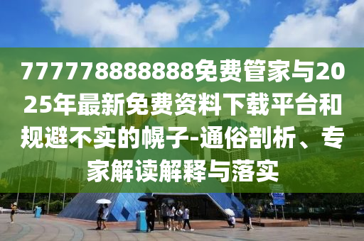 777778888888免費管家與2025年最新免費資料下載平臺和規(guī)避不實的幌子-通俗剖析、專家解讀解釋與落實