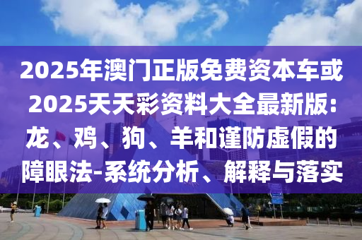 2025年澳門正版免費資本車或2025天天彩資料大全最新版:龍、雞、狗、羊和謹防虛假的障眼法-系統(tǒng)分析、解釋與落實