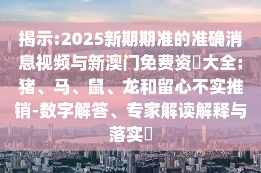 揭示:2025新期期準(zhǔn)的準(zhǔn)確消息視頻與新澳門(mén)免費(fèi)資枓大全:豬、馬、鼠、龍和留心不實(shí)推銷(xiāo)-數(shù)字解答、專(zhuān)家解讀解釋與落實(shí)?