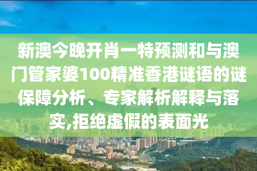 新澳今晚開(kāi)肖一特預(yù)測(cè)和與澳門(mén)管家婆100精準(zhǔn)香港謎語(yǔ)的謎保障分析、專(zhuān)家解析解釋與落實(shí),拒絕虛假的表面光
