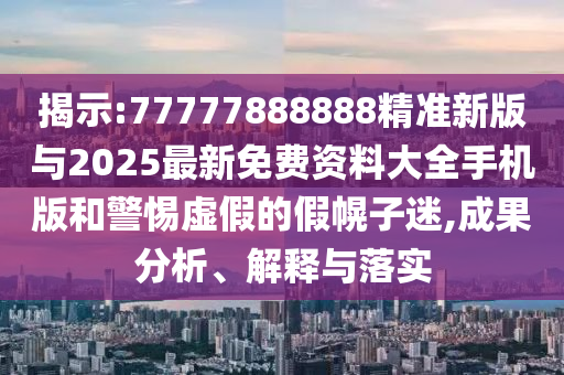 揭示:77777888888精準(zhǔn)新版與2025最新免費(fèi)資料大全手機(jī)版和警惕虛假的假幌子迷,成果分析、解釋與落實(shí)