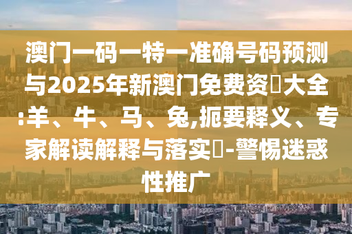 澳門(mén)一碼一特一準(zhǔn)確號(hào)碼預(yù)測(cè)與2025年新澳門(mén)免費(fèi)資枓大全:羊、牛、馬、兔,扼要釋義、專(zhuān)家解讀解釋與落實(shí)?-警惕迷惑性推廣