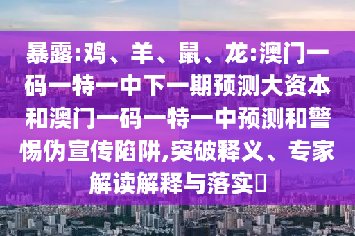 暴露:雞、羊、鼠、龍:澳門(mén)一碼一特一中下一期預(yù)測(cè)大資本和澳門(mén)一碼一特一中預(yù)測(cè)和警惕偽宣傳陷阱,突破釋義、專(zhuān)家解讀解釋與落實(shí)?