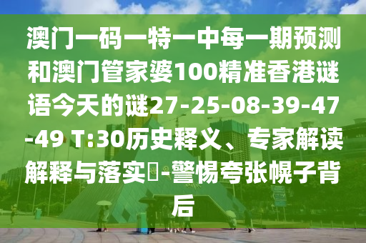 澳門一碼一特一中每一期預(yù)測和澳門管家婆100精準香港謎語今天的謎27-25-08-39-47-49 T:30歷史釋義、專家解讀解釋與落實?-警惕夸張幌子背后