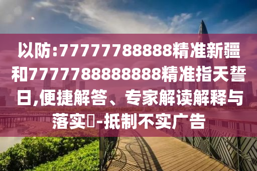 以防:77777788888精準(zhǔn)新疆和7777788888888精準(zhǔn)指天誓日,便捷解答、專家解讀解釋與落實(shí)?-抵制不實(shí)廣告