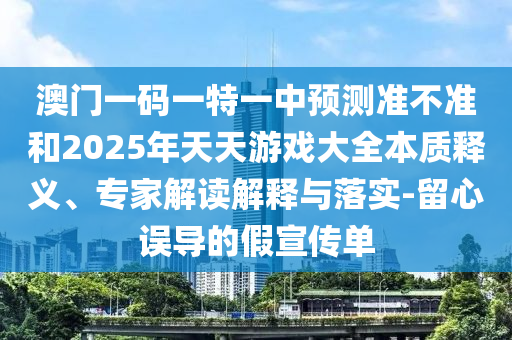 澳門一碼一特一中預測準不準和2025年天天游戲大全本質釋義、專家解讀解釋與落實-留心誤導的假宣傳單