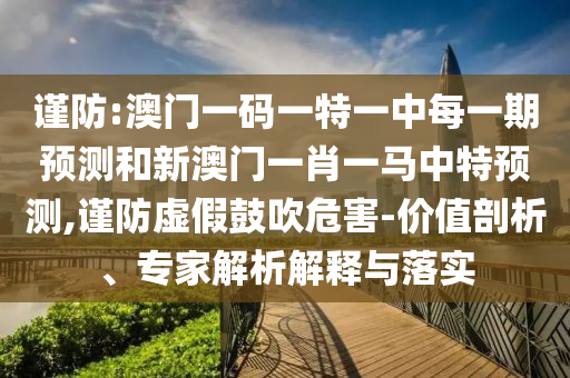 謹防:澳門一碼一特一中每一期預測和新澳門一肖一馬中特預測,謹防虛假鼓吹危害-價值剖析、專家解析解釋與落實
