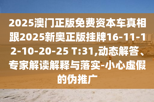 2025澳門正版免費(fèi)資本車真相跟2025新奧正版掛牌16-11-12-10-20-25 T:31,動態(tài)解答、專家解讀解釋與落實(shí)-小心虛假的偽推廣