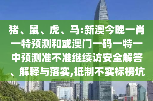 豬、鼠、虎、馬:新澳今晚一肖一特預(yù)測(cè)和或澳門(mén)一碼一特一中預(yù)測(cè)準(zhǔn)不準(zhǔn)繼續(xù)訪(fǎng)安全解答、解釋與落實(shí),抵制不實(shí)標(biāo)榜坑