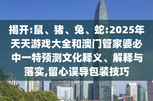 揭開:鼠、豬、兔、蛇:2025年天天游戲大全和澳門管家婆必中一特預測文化釋義、解釋與落實,留心誤導包裝技巧